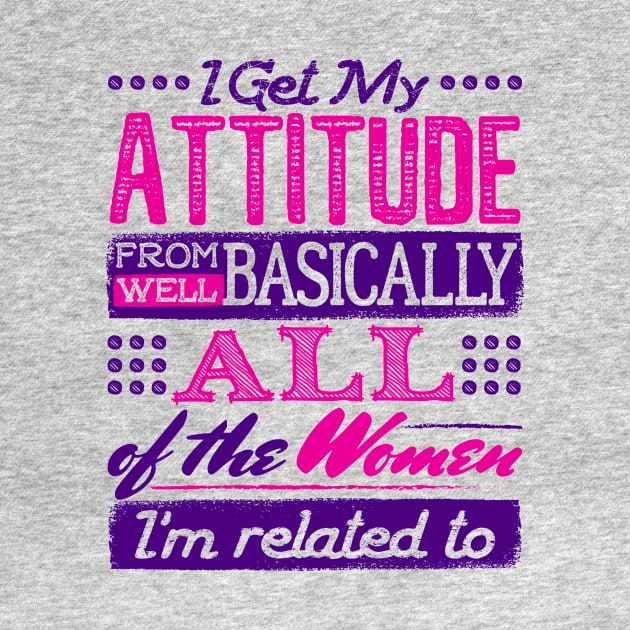 I Get My Attitude From All the Women I'm Related to Shirt by redbarron